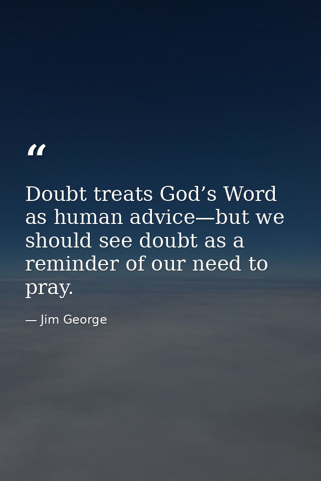 Doubt treats God’s Word as human advice—but we should see doubt as a reminder of our need to pray. — Jim George