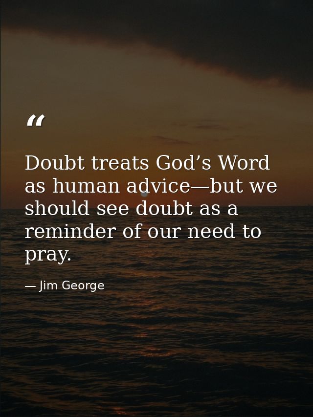 Doubt treats God’s Word as human advice—but we should see doubt as a reminder of our need to pray. — Jim George