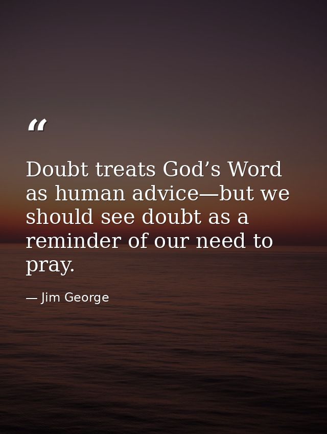 Doubt treats God’s Word as human advice—but we should see doubt as a reminder of our need to pray. — Jim George
