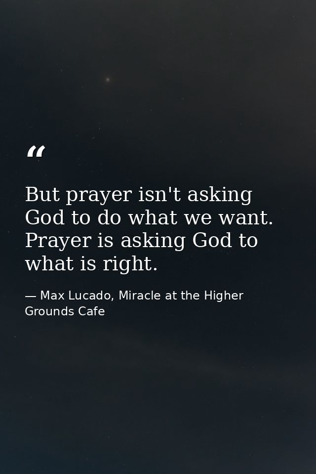 But prayer isn't asking God to do what we want. Prayer is asking God to what is right. — Max Lucado, Miracle at the Higher Grounds Cafe