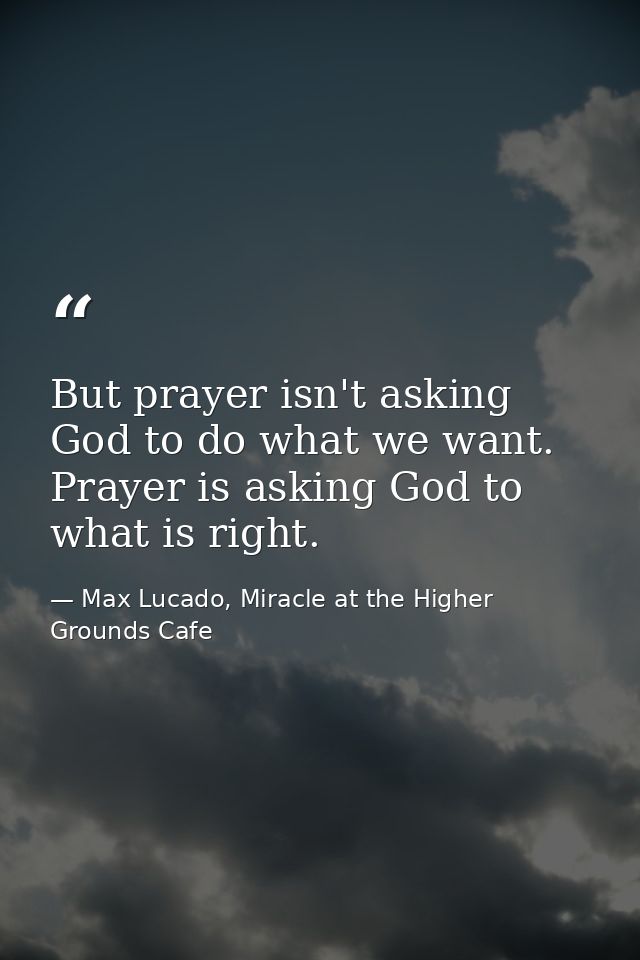 But prayer isn't asking God to do what we want. Prayer is asking God to what is right. — Max Lucado, Miracle at the Higher Grounds Cafe