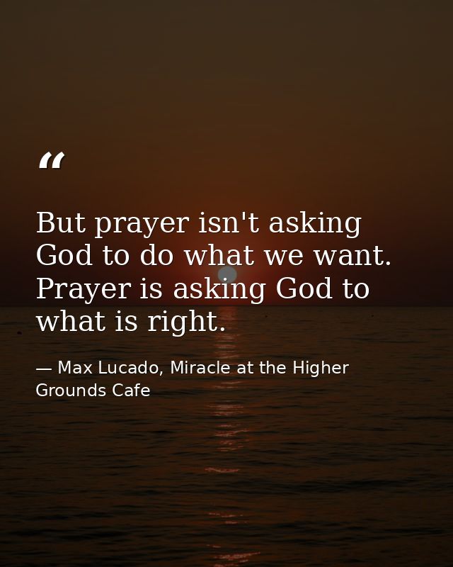 But prayer isn't asking God to do what we want. Prayer is asking God to what is right. — Max Lucado, Miracle at the Higher Grounds Cafe