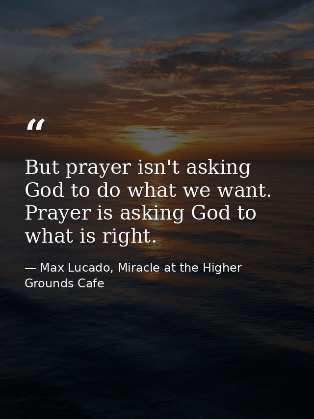 But prayer isn't asking God to do what we want. Prayer is asking God to what is right. — Max Lucado, Miracle at the Higher Grounds Cafe