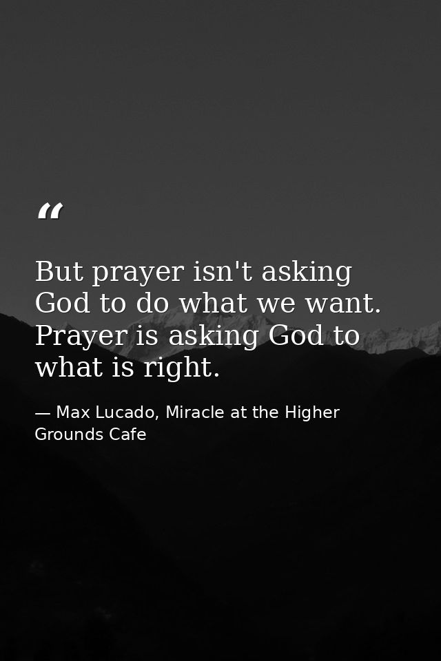 But prayer isn't asking God to do what we want. Prayer is asking God to what is right. — Max Lucado, Miracle at the Higher Grounds Cafe