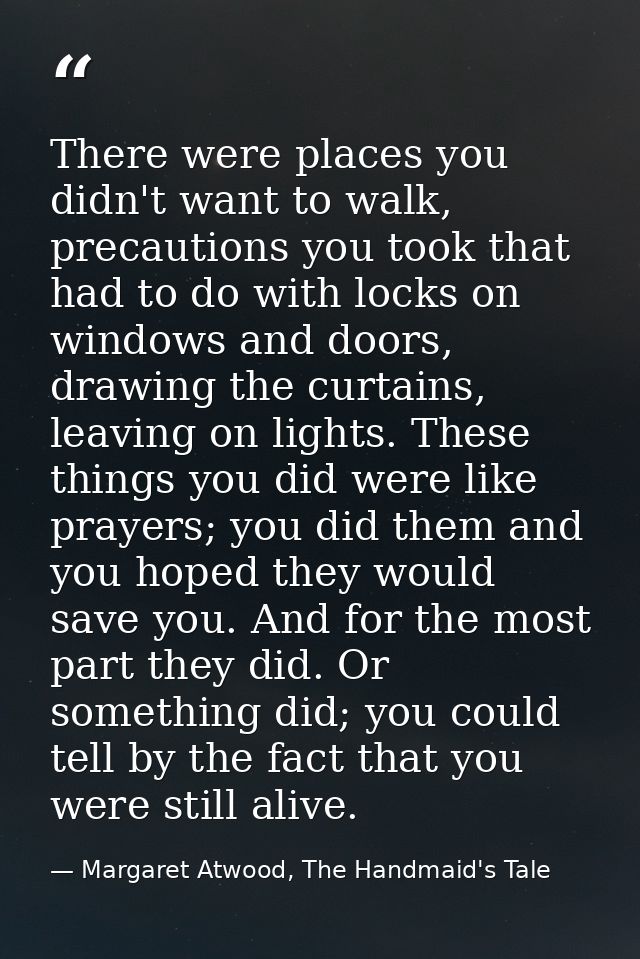 There were places you didn't want to walk, precautions you took that had to do with locks on windows and doors, drawing  — Margaret Atwood, The Handmaid's Tale