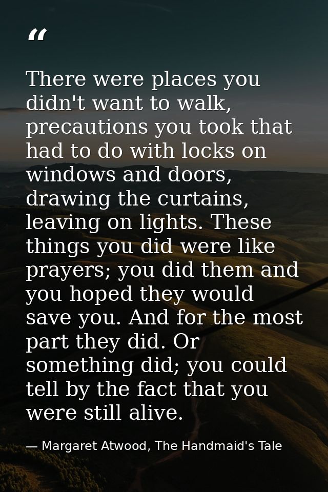 There were places you didn't want to walk, precautions you took that had to do with locks on windows and doors, drawing  — Margaret Atwood, The Handmaid's Tale