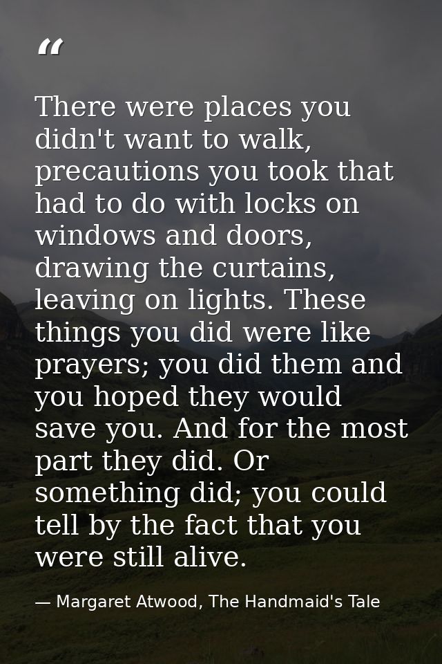 There were places you didn't want to walk, precautions you took that had to do with locks on windows and doors, drawing  — Margaret Atwood, The Handmaid's Tale
