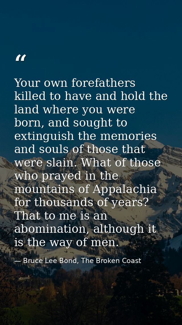 Your own forefathers killed to have and hold the land where you were born, and sought to extinguish the memories and sou — Bruce Lee Bond, The Broken Coast