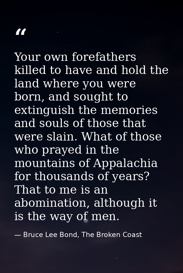Your own forefathers killed to have and hold the land where you were born, and sought to extinguish the memories and sou — Bruce Lee Bond, The Broken Coast