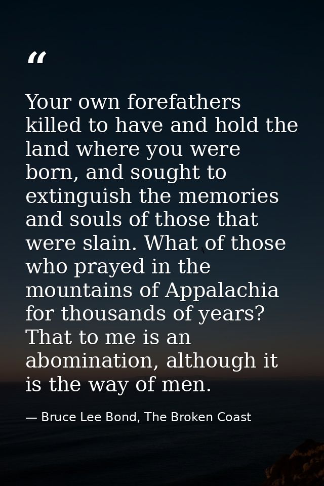Your own forefathers killed to have and hold the land where you were born, and sought to extinguish the memories and sou — Bruce Lee Bond, The Broken Coast