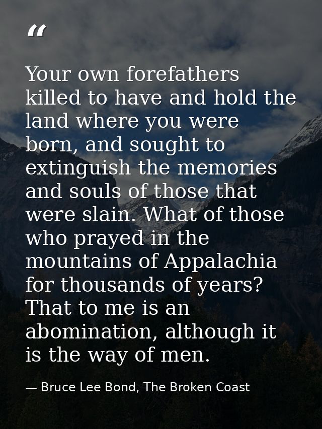 Your own forefathers killed to have and hold the land where you were born, and sought to extinguish the memories and sou — Bruce Lee Bond, The Broken Coast