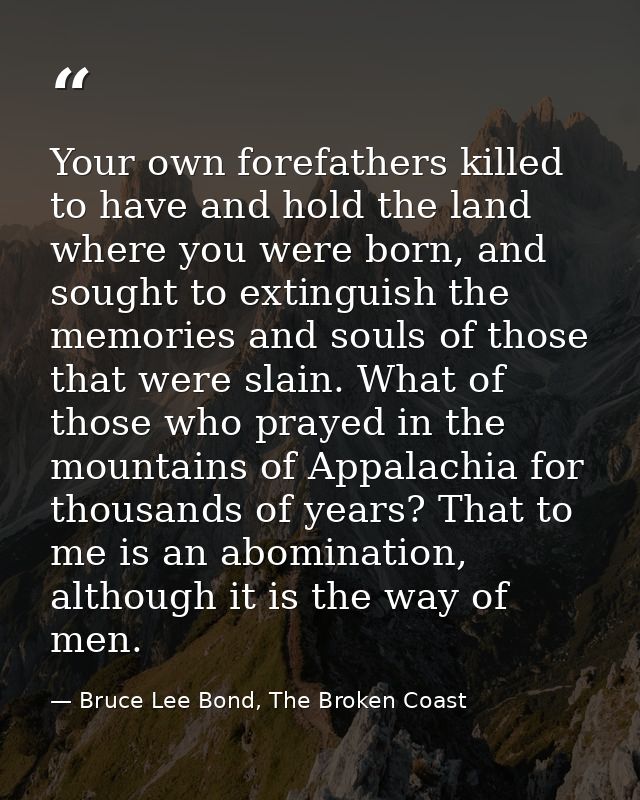 Your own forefathers killed to have and hold the land where you were born, and sought to extinguish the memories and sou — Bruce Lee Bond, The Broken Coast
