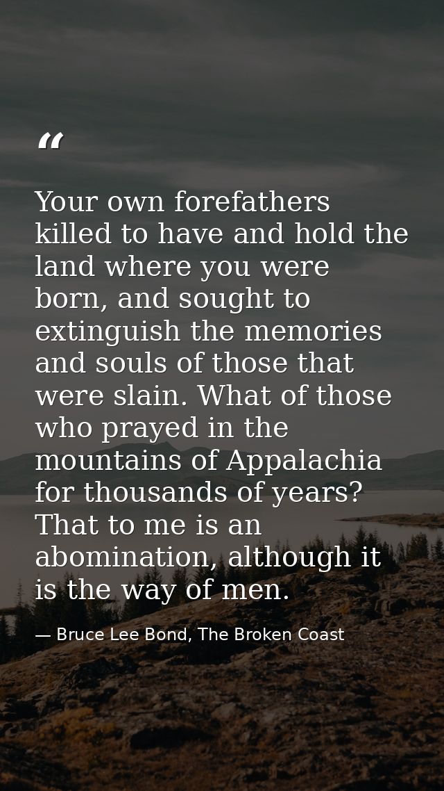 Your own forefathers killed to have and hold the land where you were born, and sought to extinguish the memories and sou — Bruce Lee Bond, The Broken Coast
