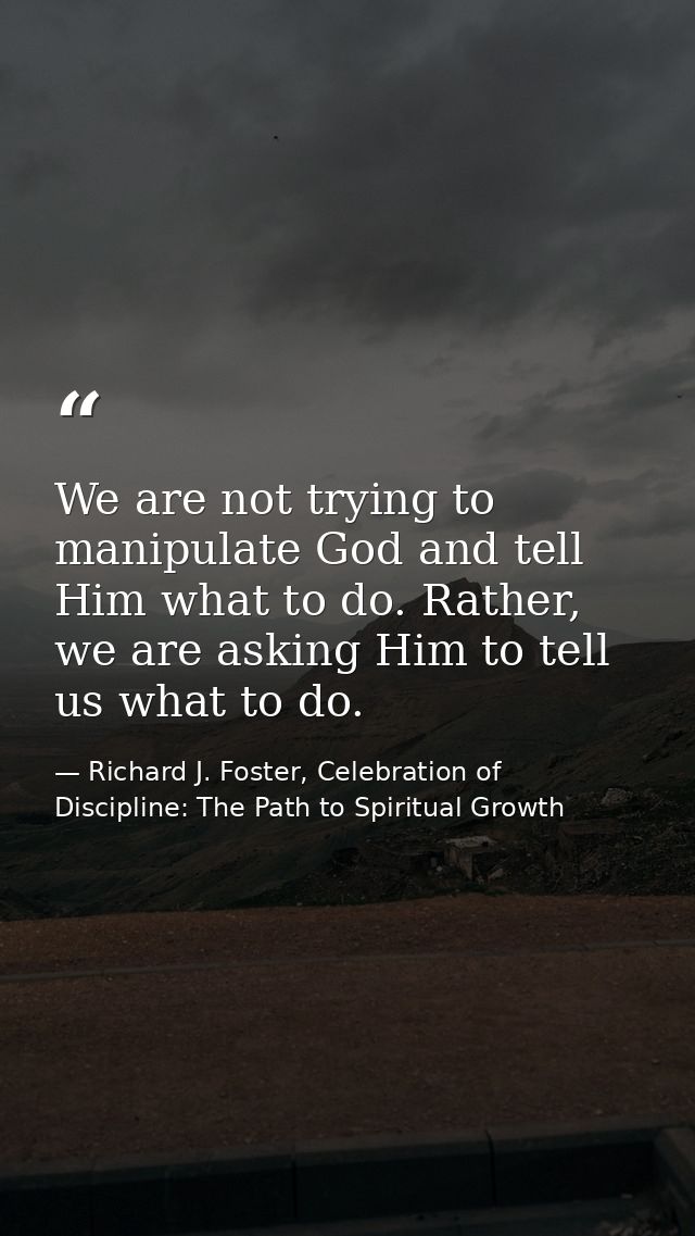 We are not trying to manipulate God and tell Him what to do. Rather, we are asking Him to tell us what to do. — Richard J. Foster, Celebration of Discipline: The Path to Spiritual Growth