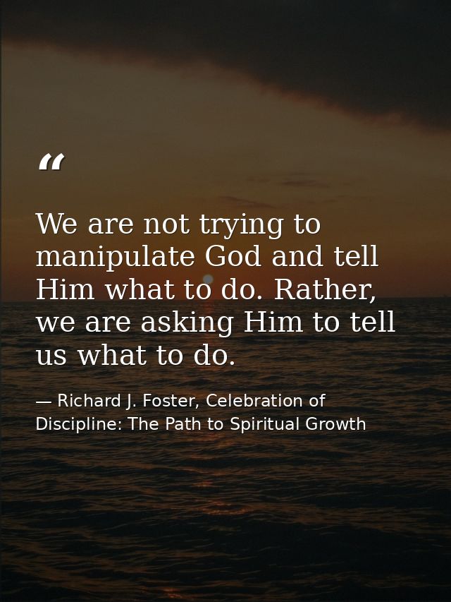 We are not trying to manipulate God and tell Him what to do. Rather, we are asking Him to tell us what to do. — Richard J. Foster, Celebration of Discipline: The Path to Spiritual Growth