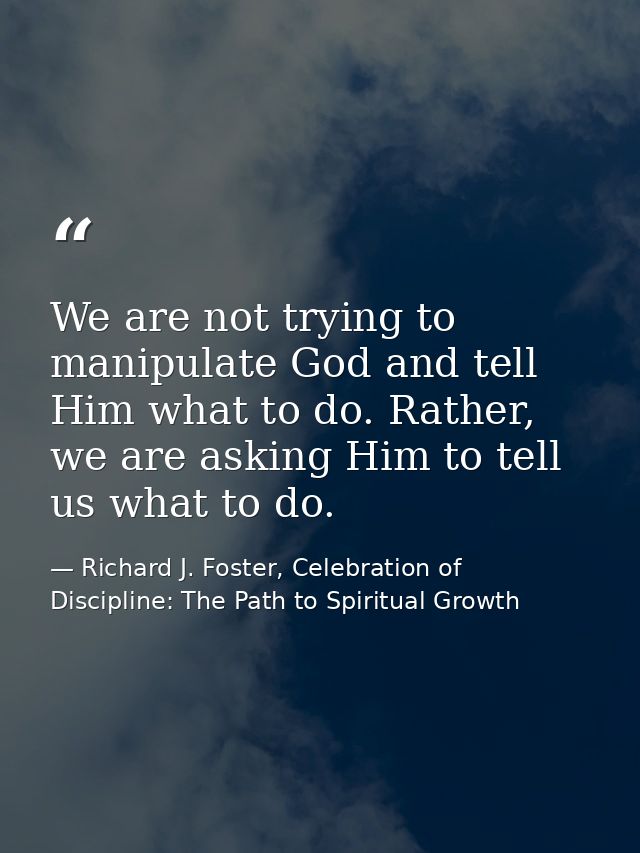We are not trying to manipulate God and tell Him what to do. Rather, we are asking Him to tell us what to do. — Richard J. Foster, Celebration of Discipline: The Path to Spiritual Growth