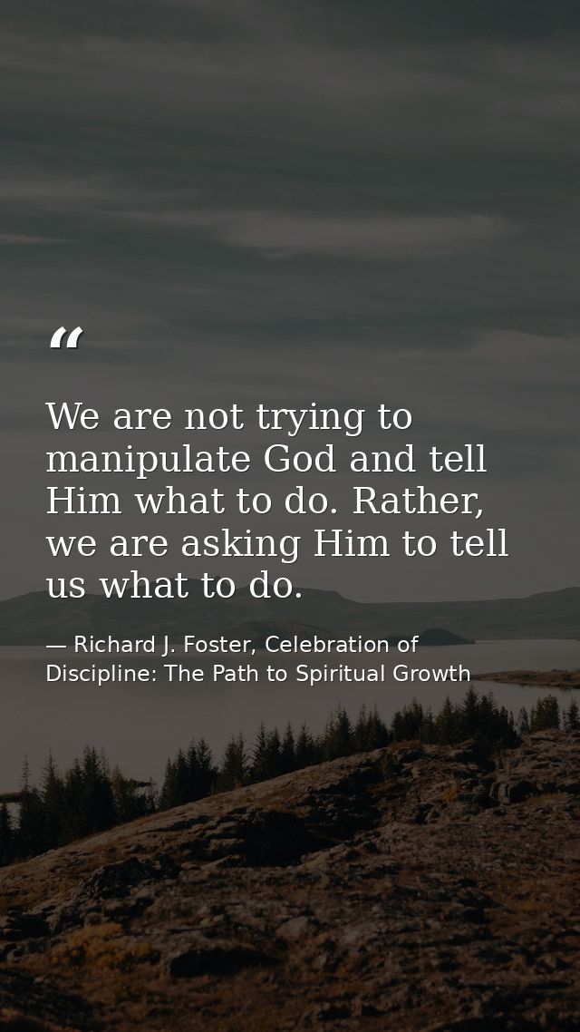 We are not trying to manipulate God and tell Him what to do. Rather, we are asking Him to tell us what to do. — Richard J. Foster, Celebration of Discipline: The Path to Spiritual Growth
