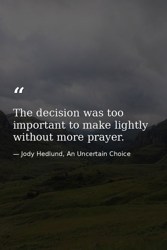 The decision was too important to make lightly without more prayer. — Jody Hedlund, An Uncertain Choice