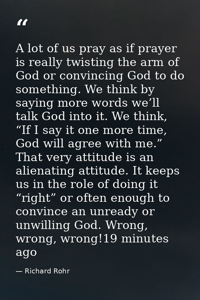 A lot of us pray as if prayer is really twisting the arm of God or convincing God to do something. We think by saying mo — Richard Rohr