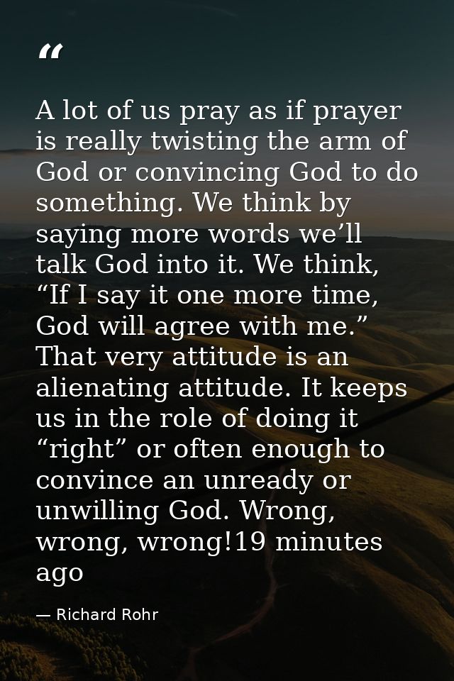 A lot of us pray as if prayer is really twisting the arm of God or convincing God to do something. We think by saying mo — Richard Rohr