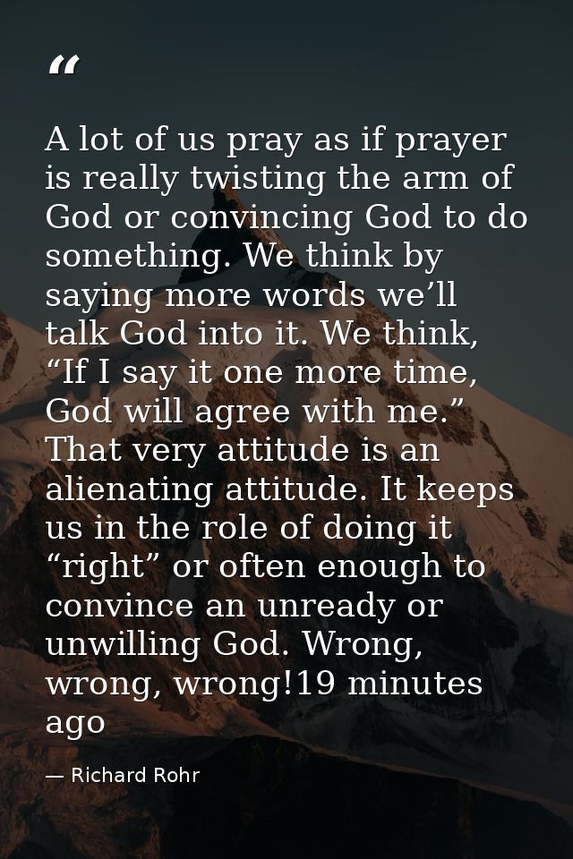 A lot of us pray as if prayer is really twisting the arm of God or convincing God to do something. We think by saying mo — Richard Rohr