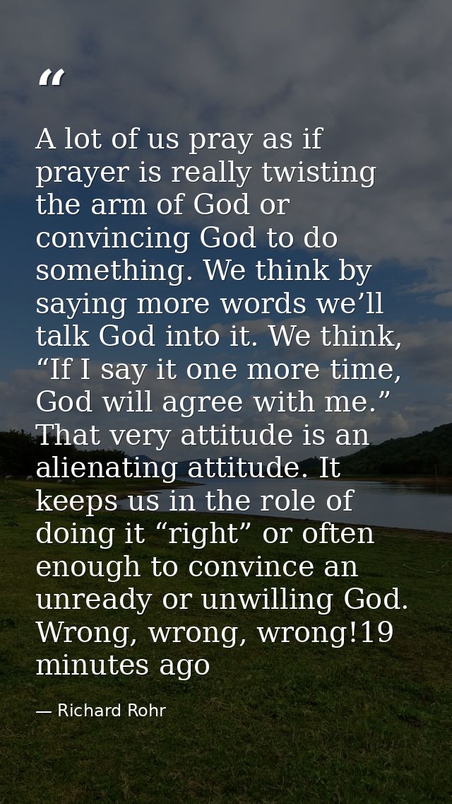 A lot of us pray as if prayer is really twisting the arm of God or convincing God to do something. We think by saying mo — Richard Rohr