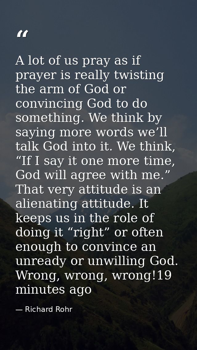 A lot of us pray as if prayer is really twisting the arm of God or convincing God to do something. We think by saying mo — Richard Rohr