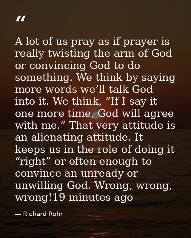A lot of us pray as if prayer is really twisting the arm of God or convincing God to do something. We think by saying mo — Richard Rohr