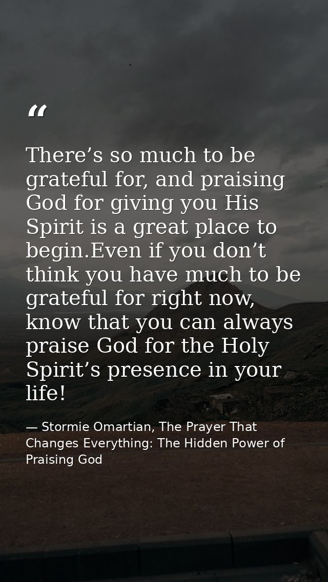 There’s so much to be grateful for, and praising God for giving you His Spirit is a great place to begin.Even if you don — Stormie Omartian, The Prayer That Changes Everything: The Hidden Power of Praising God