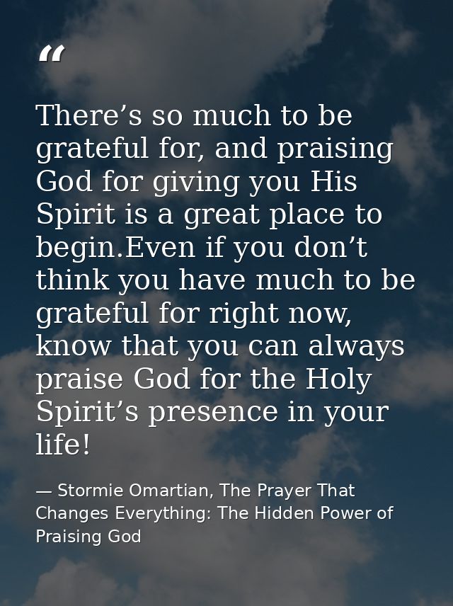There’s so much to be grateful for, and praising God for giving you His Spirit is a great place to begin.Even if you don — Stormie Omartian, The Prayer That Changes Everything: The Hidden Power of Praising God