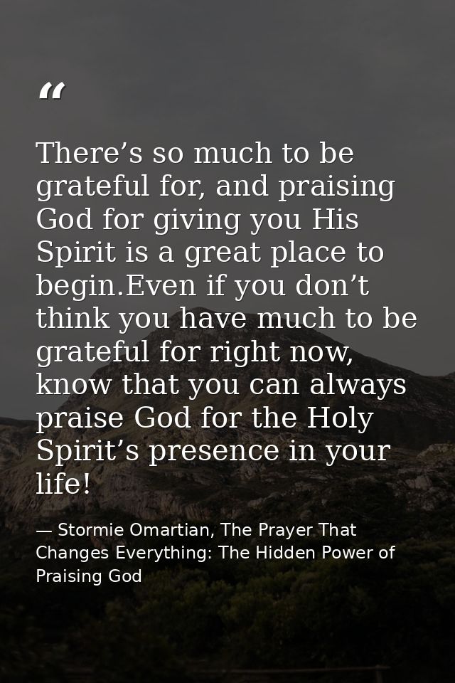 There’s so much to be grateful for, and praising God for giving you His Spirit is a great place to begin.Even if you don — Stormie Omartian, The Prayer That Changes Everything: The Hidden Power of Praising God