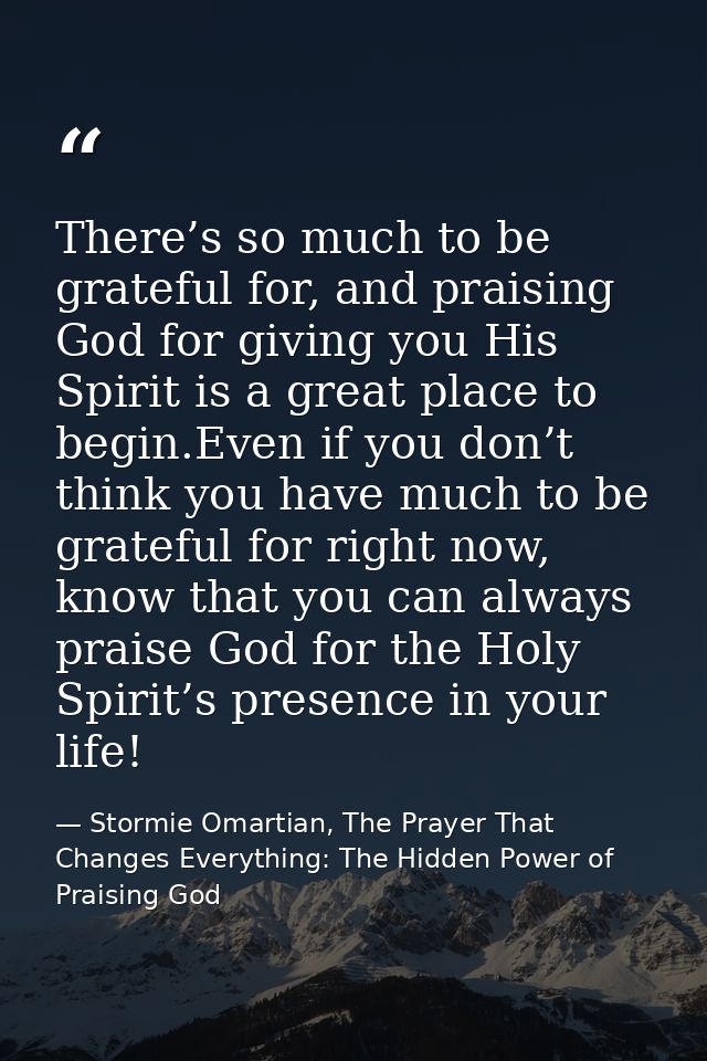 There’s so much to be grateful for, and praising God for giving you His Spirit is a great place to begin.Even if you don — Stormie Omartian, The Prayer That Changes Everything: The Hidden Power of Praising God