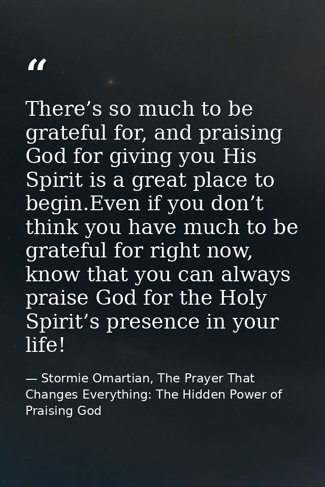 There’s so much to be grateful for, and praising God for giving you His Spirit is a great place to begin.Even if you don — Stormie Omartian, The Prayer That Changes Everything: The Hidden Power of Praising God
