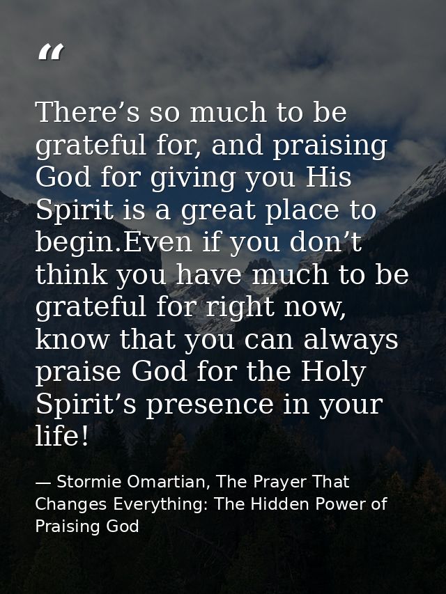 There’s so much to be grateful for, and praising God for giving you His Spirit is a great place to begin.Even if you don — Stormie Omartian, The Prayer That Changes Everything: The Hidden Power of Praising God