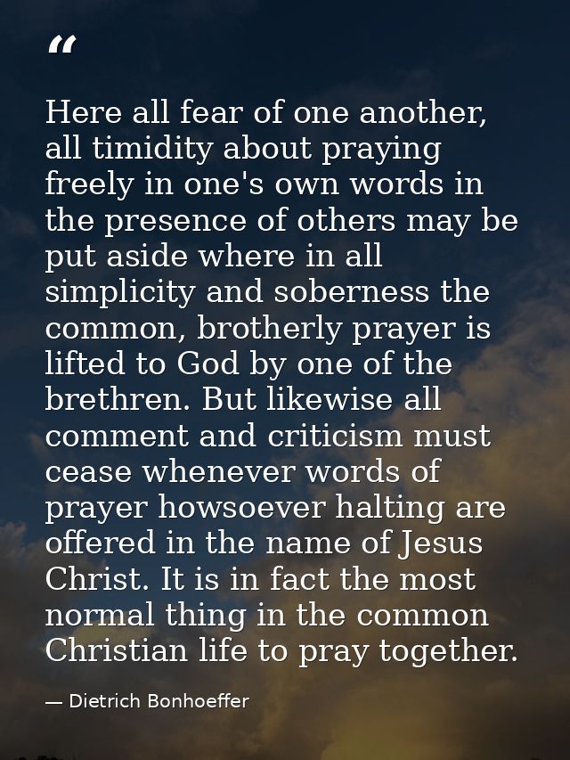 Here all fear of one another, all timidity about praying freely in one's own words in the presence of others may be put  — Dietrich Bonhoeffer