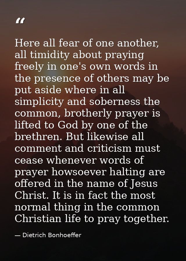 Here all fear of one another, all timidity about praying freely in one's own words in the presence of others may be put  — Dietrich Bonhoeffer