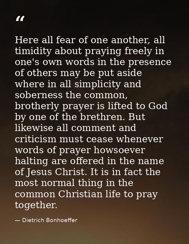 Here all fear of one another, all timidity about praying freely in one's own words in the presence of others may be put  — Dietrich Bonhoeffer