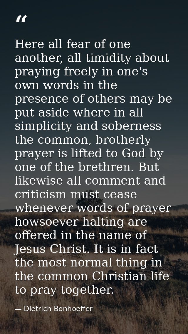 Here all fear of one another, all timidity about praying freely in one's own words in the presence of others may be put  — Dietrich Bonhoeffer