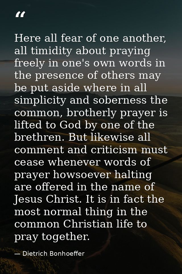 Here all fear of one another, all timidity about praying freely in one's own words in the presence of others may be put  — Dietrich Bonhoeffer
