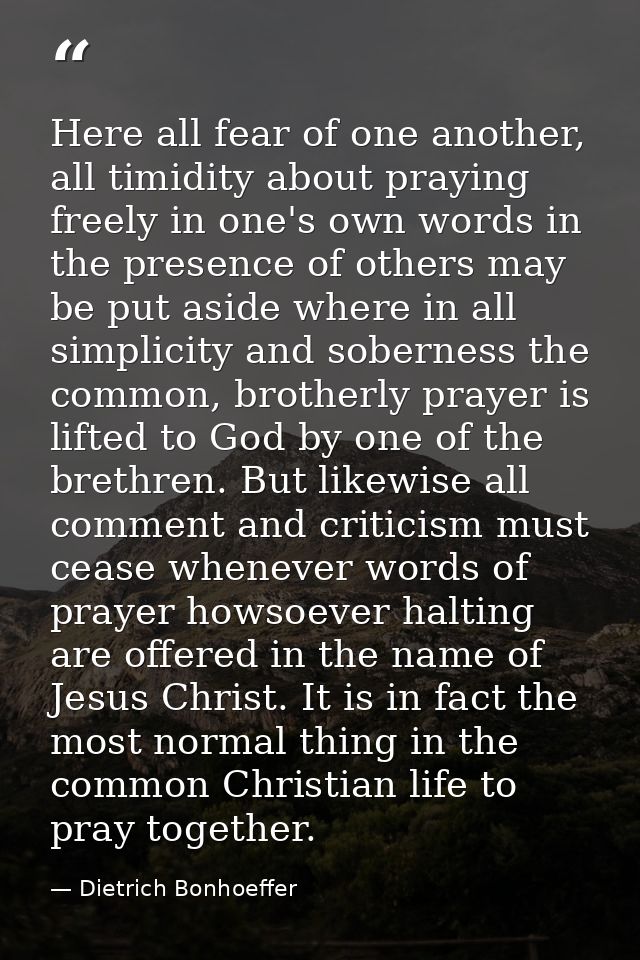 Here all fear of one another, all timidity about praying freely in one's own words in the presence of others may be put  — Dietrich Bonhoeffer
