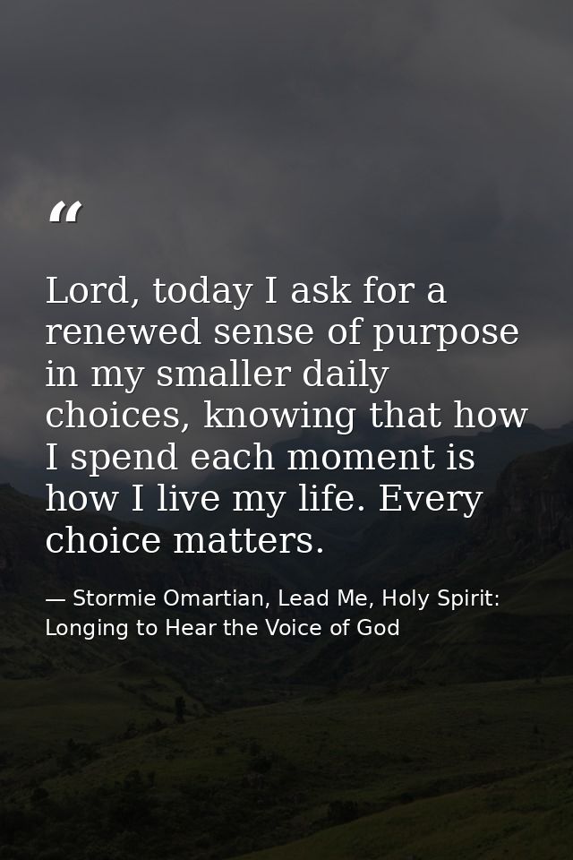 Lord, today I ask for a renewed sense of purpose in my smaller daily choices, knowing that how I spend each moment is ho — Stormie Omartian, Lead Me, Holy Spirit: Longing to Hear the Voice of God