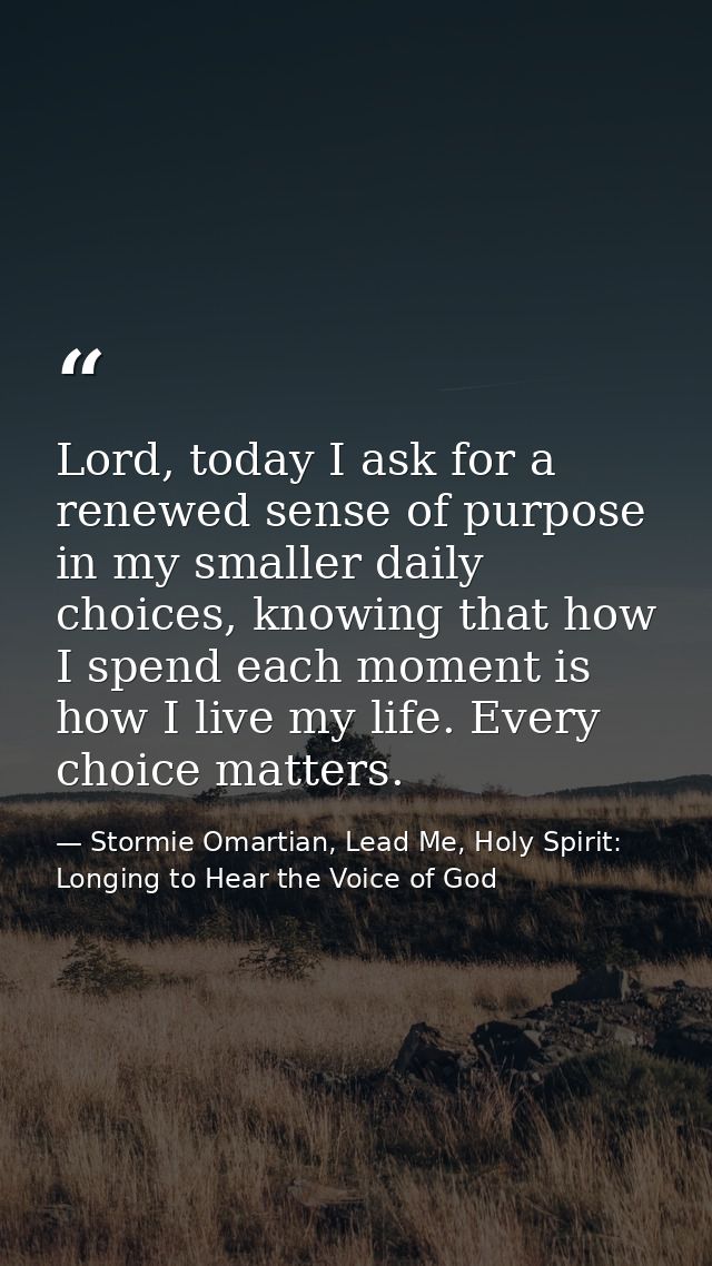 Lord, today I ask for a renewed sense of purpose in my smaller daily choices, knowing that how I spend each moment is ho — Stormie Omartian, Lead Me, Holy Spirit: Longing to Hear the Voice of God