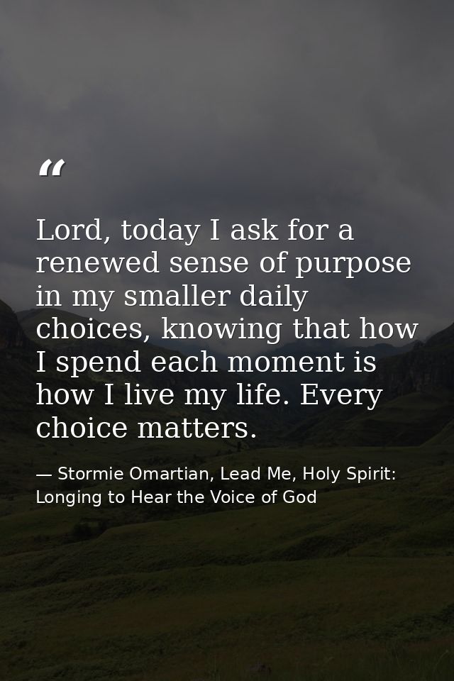 Lord, today I ask for a renewed sense of purpose in my smaller daily choices, knowing that how I spend each moment is ho — Stormie Omartian, Lead Me, Holy Spirit: Longing to Hear the Voice of God