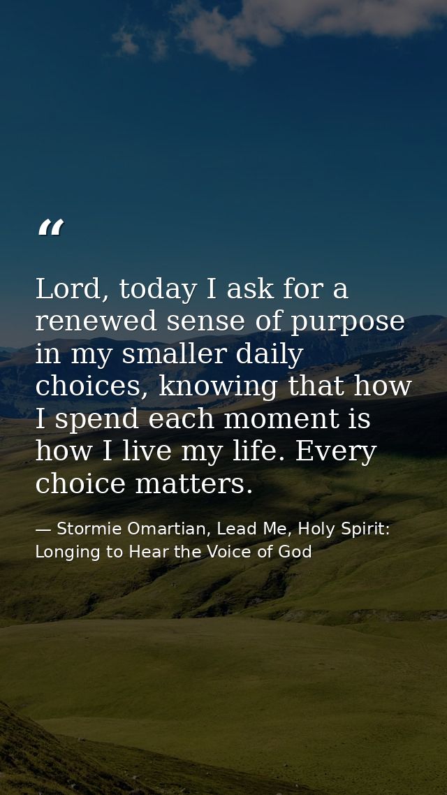 Lord, today I ask for a renewed sense of purpose in my smaller daily choices, knowing that how I spend each moment is ho — Stormie Omartian, Lead Me, Holy Spirit: Longing to Hear the Voice of God