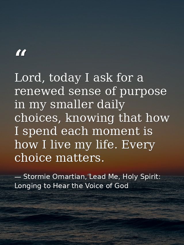 Lord, today I ask for a renewed sense of purpose in my smaller daily choices, knowing that how I spend each moment is ho — Stormie Omartian, Lead Me, Holy Spirit: Longing to Hear the Voice of God
