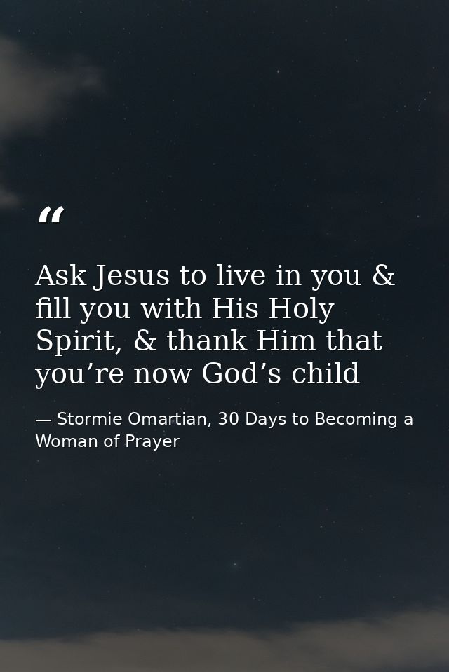 Ask Jesus to live in you & fill you with His Holy Spirit, & thank Him that you’re now God’s child — Stormie Omartian, 30 Days to Becoming a Woman of Prayer