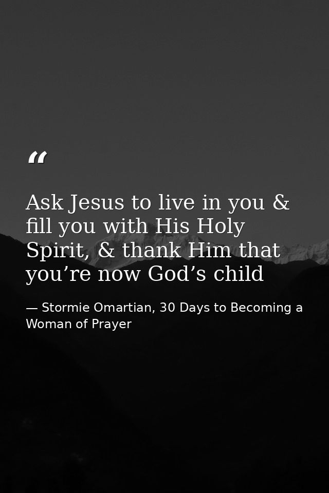 Ask Jesus to live in you & fill you with His Holy Spirit, & thank Him that you’re now God’s child — Stormie Omartian, 30 Days to Becoming a Woman of Prayer