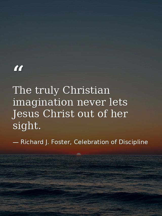 The truly Christian imagination never lets Jesus Christ out of her sight. — Richard J. Foster, Celebration of Discipline