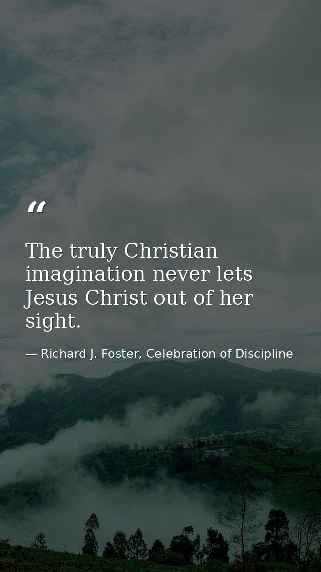 The truly Christian imagination never lets Jesus Christ out of her sight. — Richard J. Foster, Celebration of Discipline