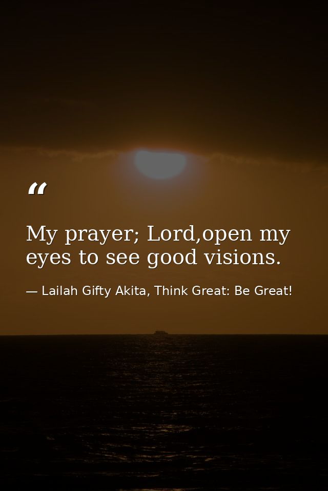My prayer; Lord,open my eyes to see good visions. — Lailah Gifty Akita, Think Great: Be Great!